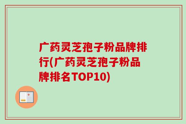 广药灵芝孢子粉品牌排行(广药灵芝孢子粉品牌排名TOP10)