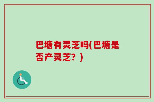 巴塘有灵芝吗(巴塘是否产灵芝？)