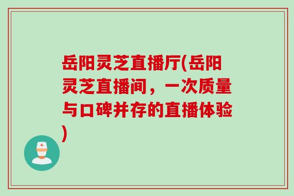 岳阳灵芝直播厅(岳阳灵芝直播间，一次质量与口碑并存的直播体验)