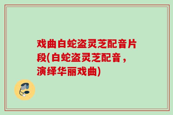 戏曲白蛇盗灵芝配音片段(白蛇盗灵芝配音，演绎华丽戏曲)