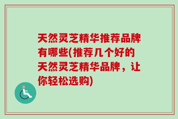 天然灵芝精华推荐品牌有哪些(推荐几个好的天然灵芝精华品牌，让你轻松选购)