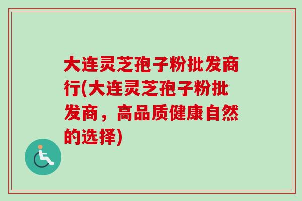 大连灵芝孢子粉批发商行(大连灵芝孢子粉批发商，高品质健康自然的选择)