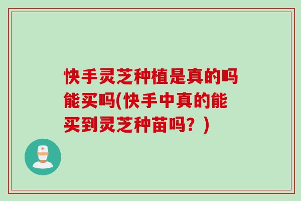 快手灵芝种植是真的吗能买吗(快手中真的能买到灵芝种苗吗？)
