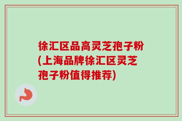 徐汇区品高灵芝孢子粉(上海品牌徐汇区灵芝孢子粉值得推荐)
