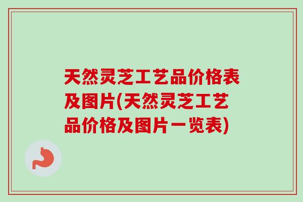 天然灵芝工艺品价格表及图片(天然灵芝工艺品价格及图片一览表)