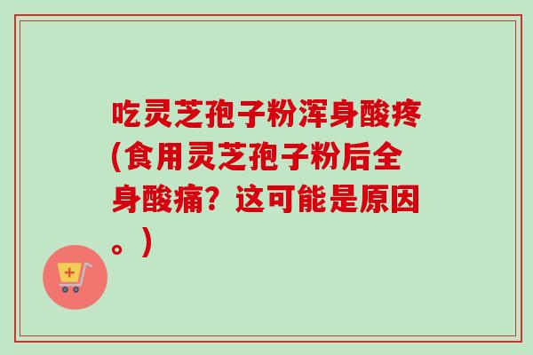 吃灵芝孢子粉浑身酸疼(食用灵芝孢子粉后全身酸痛？这可能是原因。)