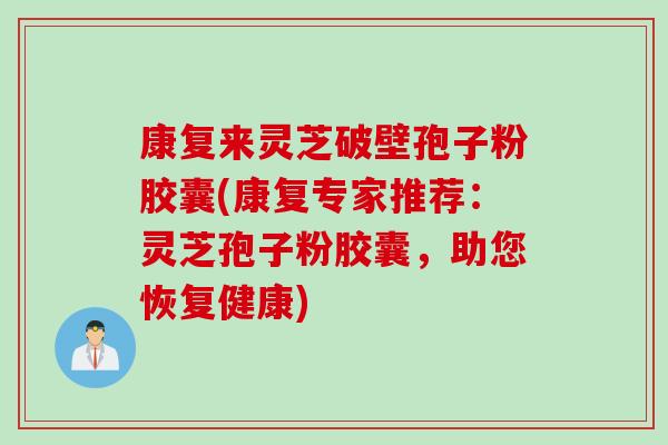 康复来灵芝破壁孢子粉胶囊(康复专家推荐:灵芝孢子粉胶囊,助您恢复健康) 康复来灵芝破壁孢子粉胶囊(康复专家推荐:灵芝孢子粉胶囊,助您恢复健康)