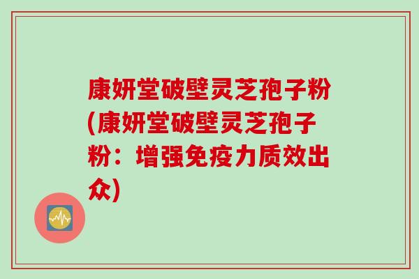 康妍堂破壁灵芝孢子粉(康妍堂破壁灵芝孢子粉：增强免疫力质效出众)