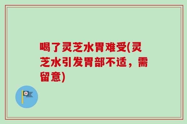 喝了灵芝水胃难受(灵芝水引发胃部不适，需留意)