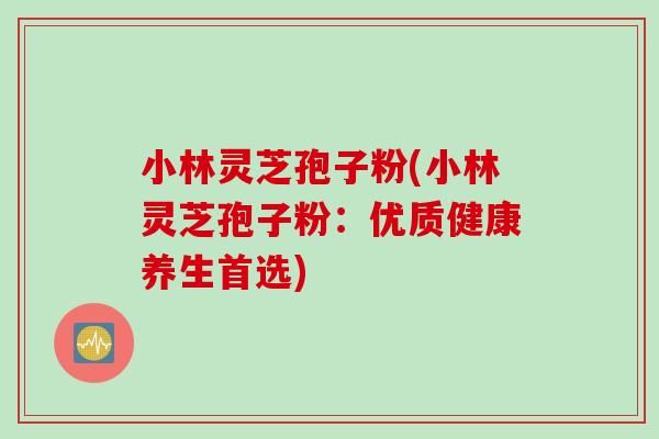 小林灵芝孢子粉(小林灵芝孢子粉：优质健康养生首选)