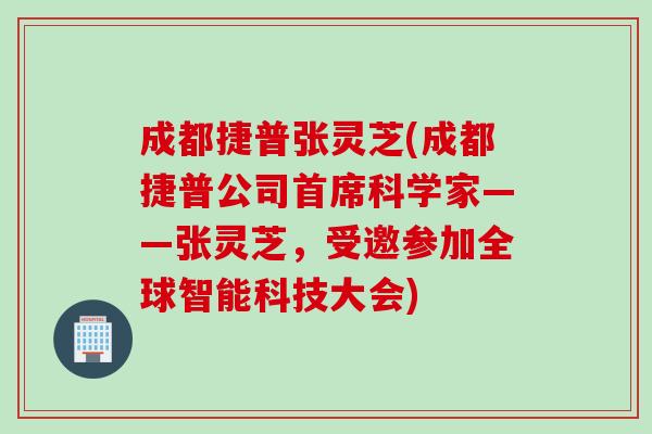 成都捷普张灵芝(成都捷普公司首席科学家——张灵芝，受邀参加全球智能科技大会)