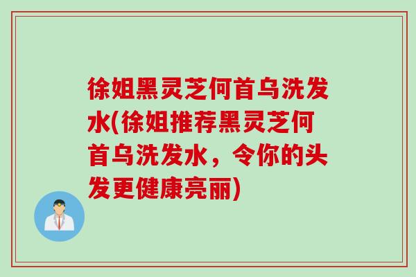 徐姐黑灵芝何首乌洗发水(徐姐推荐黑灵芝何首乌洗发水，令你的头发更健康亮丽)