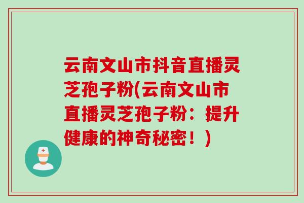 云南文山市抖音直播灵芝孢子粉(云南文山市直播灵芝孢子粉：提升健康的神奇秘密！)