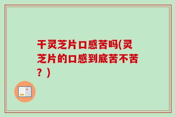 干灵芝片口感苦吗(灵芝片的口感到底苦不苦？)