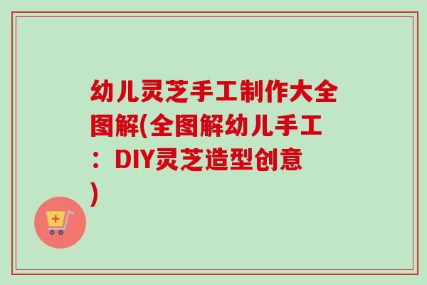 幼儿灵芝手工制作大全图解(全图解幼儿手工：DIY灵芝造型创意)