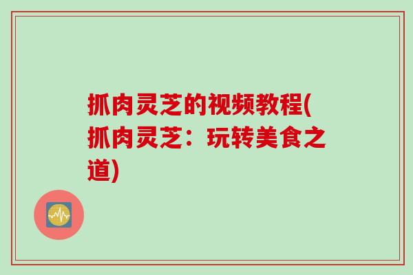 抓肉灵芝的视频教程(抓肉灵芝：玩转美食之道)