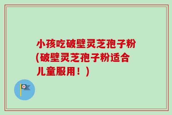 小孩吃破壁灵芝孢子粉(破壁灵芝孢子粉适合儿童服用！)