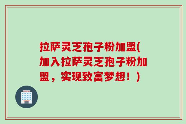拉萨灵芝孢子粉加盟(加入拉萨灵芝孢子粉加盟，实现致富梦想！)
