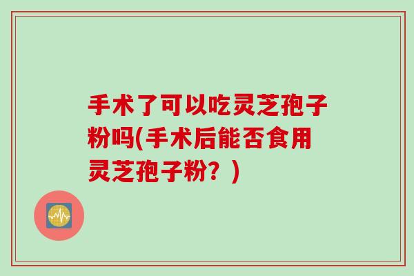 手术了可以吃灵芝孢子粉吗(手术后能否食用灵芝孢子粉？)