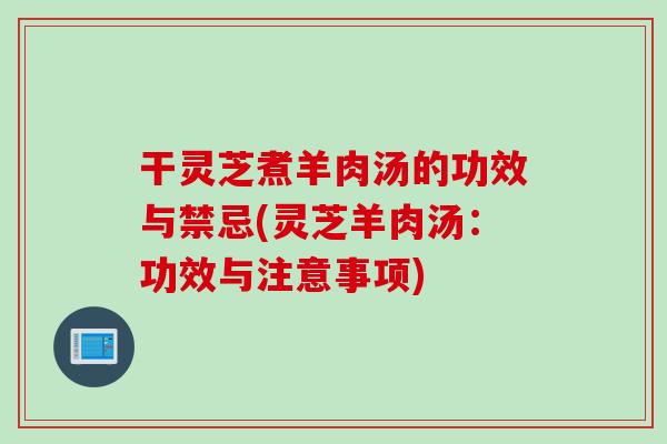 干灵芝煮羊肉汤的功效与禁忌(灵芝羊肉汤：功效与注意事项)