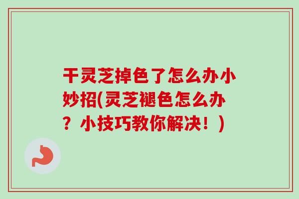 干灵芝掉色了怎么办小妙招(灵芝褪色怎么办？小技巧教你解决！)
