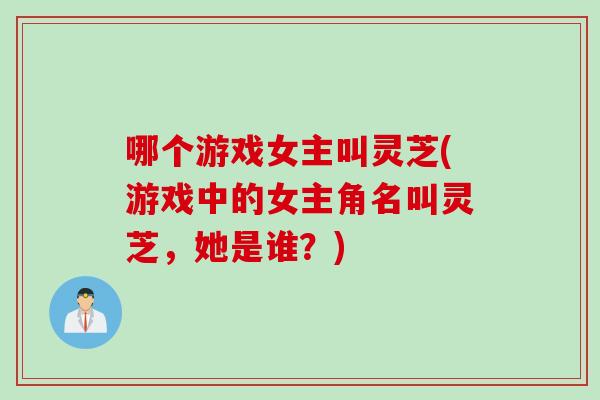 哪个游戏女主叫灵芝(游戏中的女主角名叫灵芝，她是谁？)
