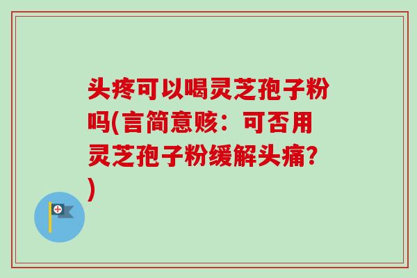 头疼可以喝灵芝孢子粉吗(言简意赅：可否用灵芝孢子粉缓解头痛？)