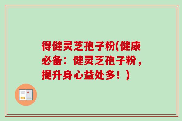 得健灵芝孢子粉(健康必备：健灵芝孢子粉，提升身心益处多！)