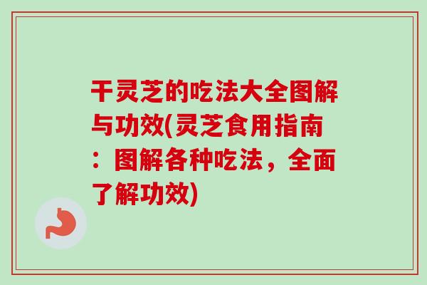 干灵芝的吃法大全图解与功效(灵芝食用指南：图解各种吃法，全面了解功效)