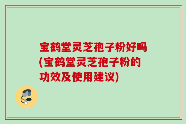 宝鹤堂灵芝孢子粉好吗(宝鹤堂灵芝孢子粉的功效及使用建议)