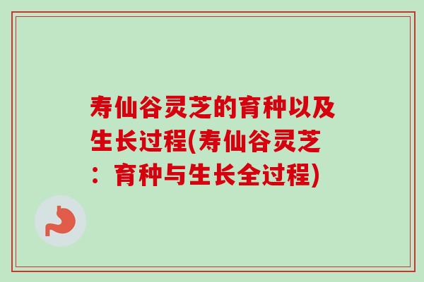寿仙谷灵芝的育种以及生长过程(寿仙谷灵芝:育种与生长全过程) 寿仙谷灵芝的育种以及生长过程(寿仙谷灵芝:育种与生长全过程)