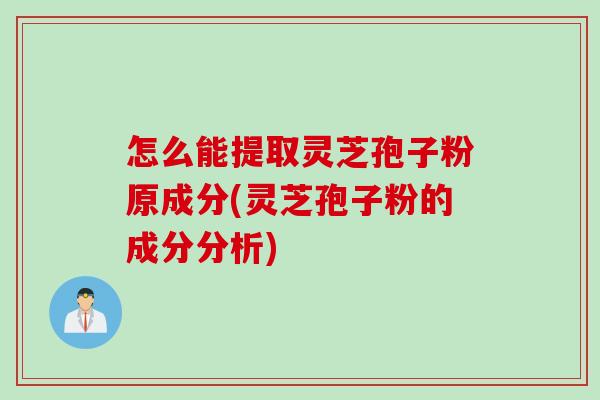 怎么能提取灵芝孢子粉原成分(灵芝孢子粉的成分分析)
