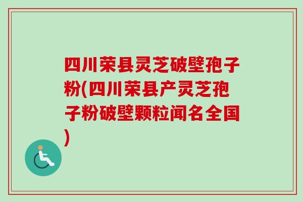 四川荣县灵芝破壁孢子粉(四川荣县产灵芝孢子粉破壁颗粒闻名全国)