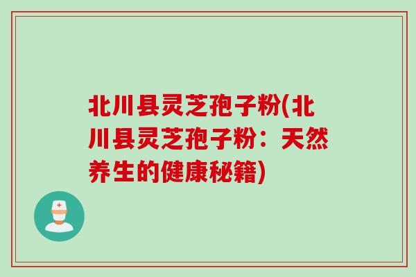 北川县灵芝孢子粉(北川县灵芝孢子粉：天然养生的健康秘籍)