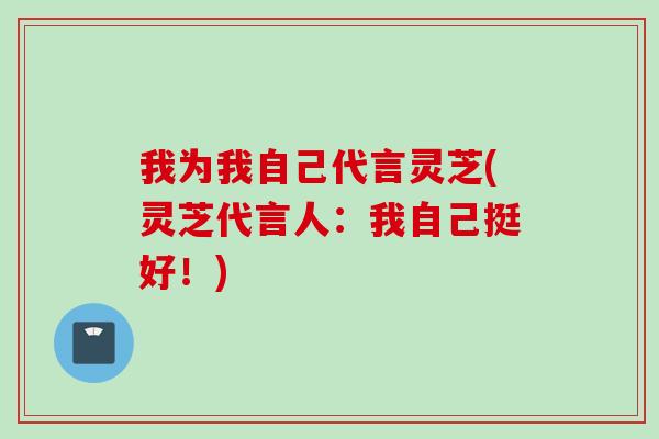 我为我自己代言灵芝(灵芝代言人：我自己挺好！)