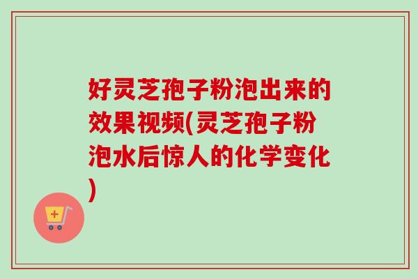 好灵芝孢子粉泡出来的效果视频(灵芝孢子粉泡水后惊人的化学变化) 好灵芝孢子粉泡出来的效果视频(灵芝孢子粉泡水后惊人的化学变化)