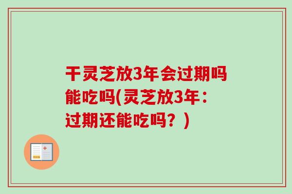 干灵芝放3年会过期吗能吃吗(灵芝放3年：过期还能吃吗？)
