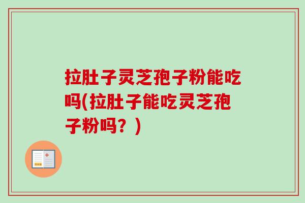 拉肚子灵芝孢子粉能吃吗(拉肚子能吃灵芝孢子粉吗？)