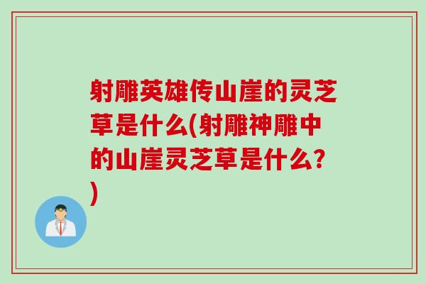 射雕英雄传山崖的灵芝草是什么(射雕神雕中的山崖灵芝草是什么？)