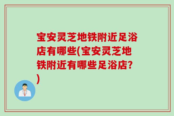 宝安灵芝地铁附近足浴店有哪些(宝安灵芝地铁附近有哪些足浴店？)