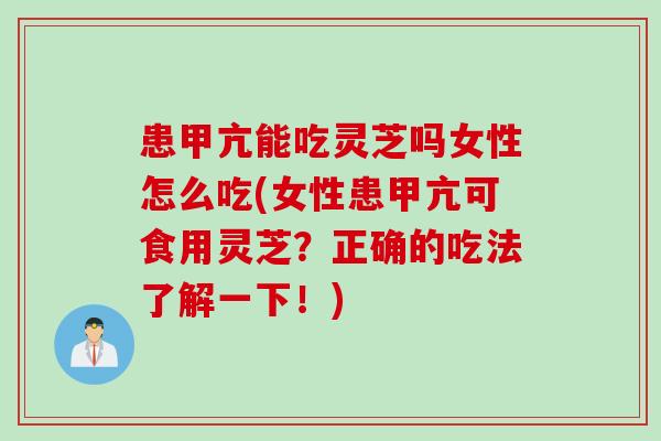 患甲亢能吃灵芝吗女性怎么吃(女性患甲亢可食用灵芝？正确的吃法了解一下！)