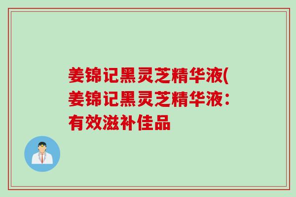 姜锦记黑灵芝精华液(姜锦记黑灵芝精华液：有效滋补佳品