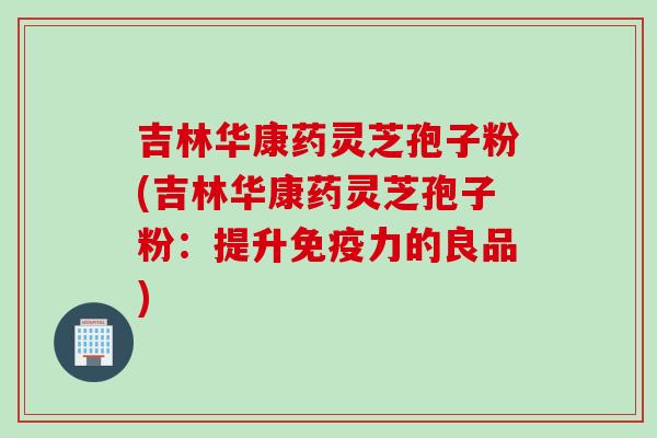 吉林华康药灵芝孢子粉(吉林华康药灵芝孢子粉：提升免疫力的良品)