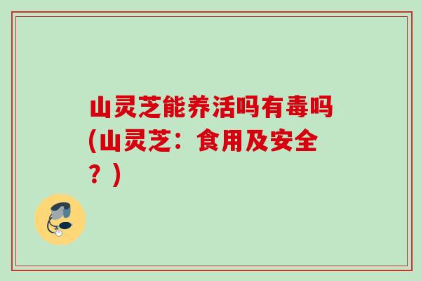 山灵芝能养活吗有毒吗(山灵芝：食用及安全？)