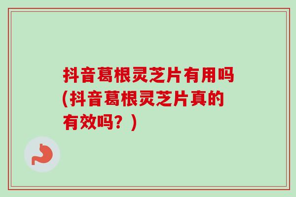 抖音葛根灵芝片有用吗(抖音葛根灵芝片真的有效吗？)