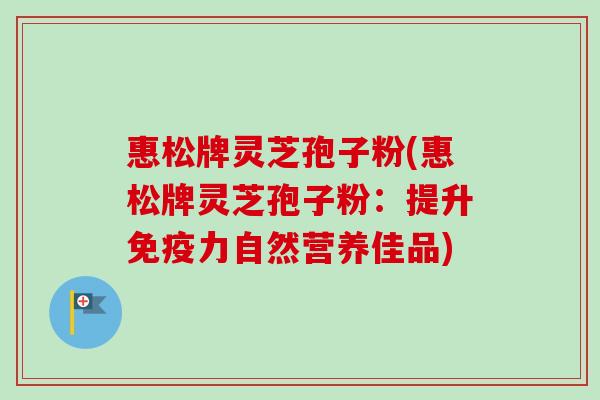 惠松牌灵芝孢子粉(惠松牌灵芝孢子粉：提升免疫力自然营养佳品)