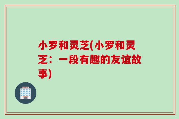 小罗和灵芝(小罗和灵芝：一段有趣的友谊故事)
