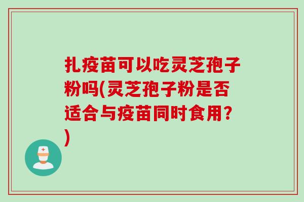 扎疫苗可以吃灵芝孢子粉吗(灵芝孢子粉是否适合与疫苗同时食用？)