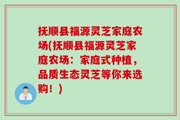 抚顺县福源灵芝家庭农场(抚顺县福源灵芝家庭农场：家庭式种植，品质生态灵芝等你来选购！)