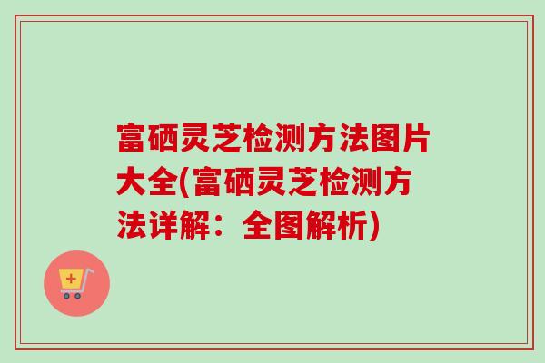 富硒灵芝检测方法图片大全(富硒灵芝检测方法详解:全图解析) 富硒灵芝检测方法图片大全(富硒灵芝检测方法详解:全图解析)